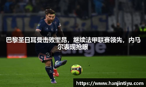 巴黎圣日耳曼击败里昂，继续法甲联赛领先，内马尔表现抢眼