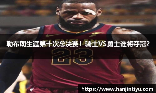 勒布朗生涯第十次总决赛！骑士VS勇士谁将夺冠？