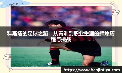 科斯塔的足球之路：从青训到职业生涯的辉煌历程与挑战