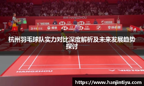 杭州羽毛球队实力对比深度解析及未来发展趋势探讨